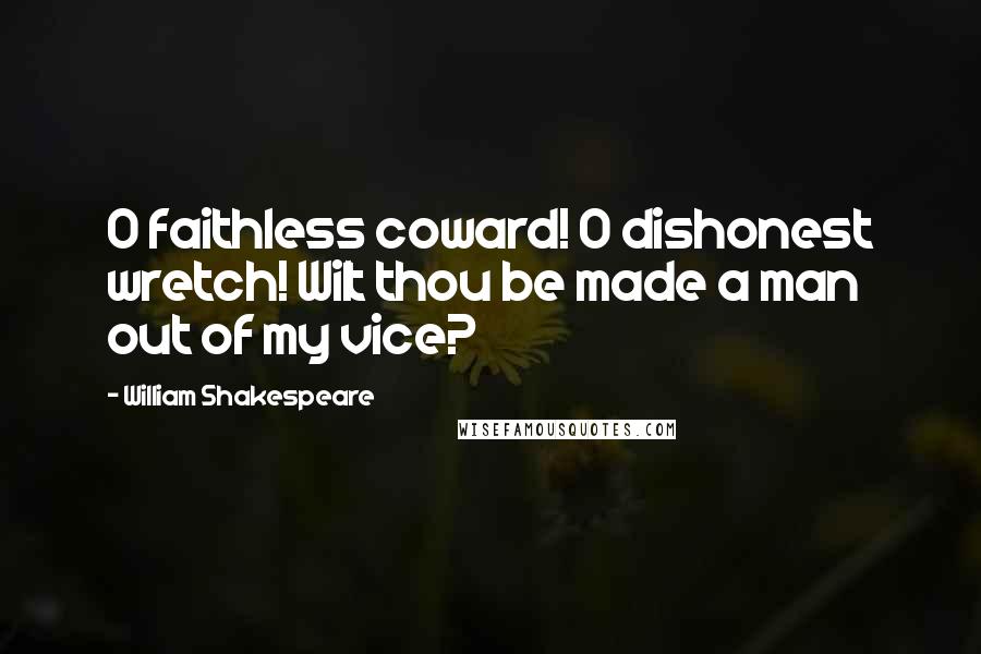 William Shakespeare Quotes: O faithless coward! O dishonest wretch! Wilt thou be made a man out of my vice?