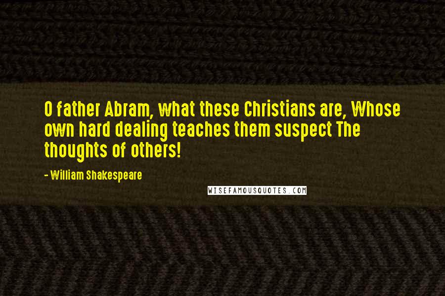 William Shakespeare Quotes: O father Abram, what these Christians are, Whose own hard dealing teaches them suspect The thoughts of others!