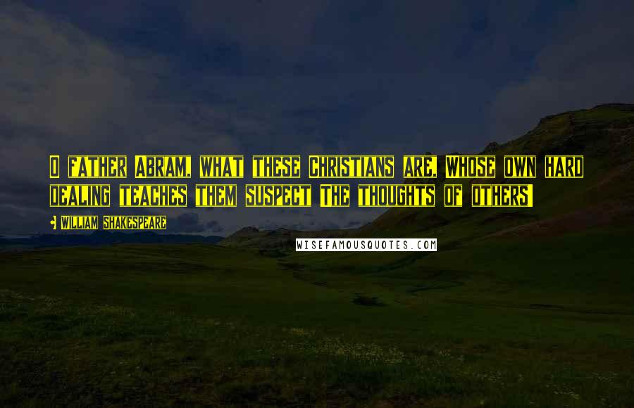 William Shakespeare Quotes: O father Abram, what these Christians are, Whose own hard dealing teaches them suspect The thoughts of others!
