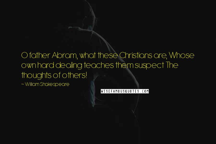 William Shakespeare Quotes: O father Abram, what these Christians are, Whose own hard dealing teaches them suspect The thoughts of others!