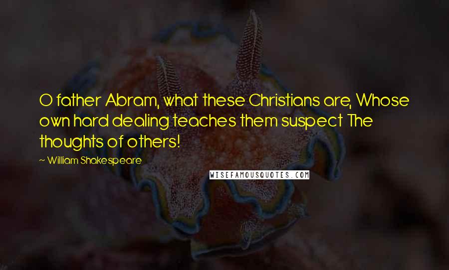 William Shakespeare Quotes: O father Abram, what these Christians are, Whose own hard dealing teaches them suspect The thoughts of others!