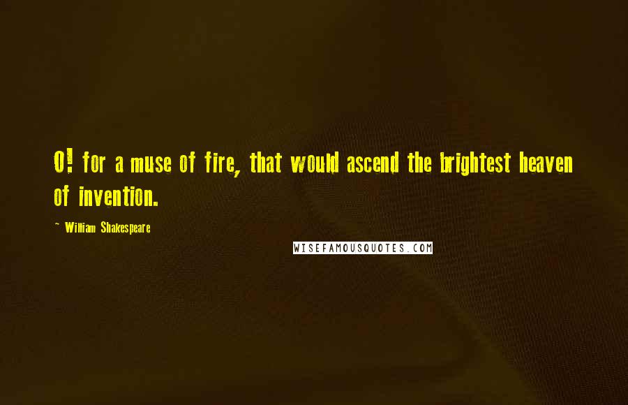 William Shakespeare Quotes: O! for a muse of fire, that would ascend the brightest heaven of invention.