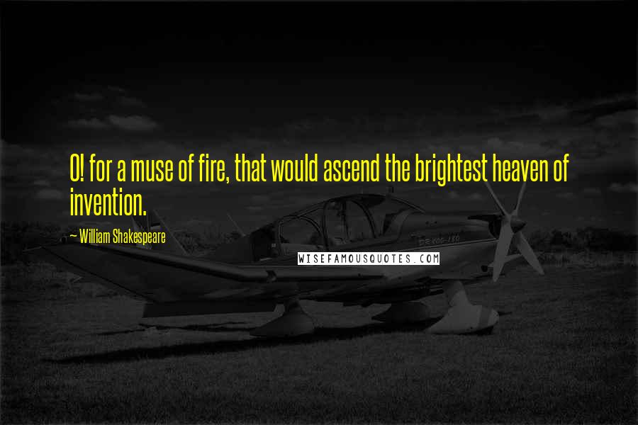 William Shakespeare Quotes: O! for a muse of fire, that would ascend the brightest heaven of invention.