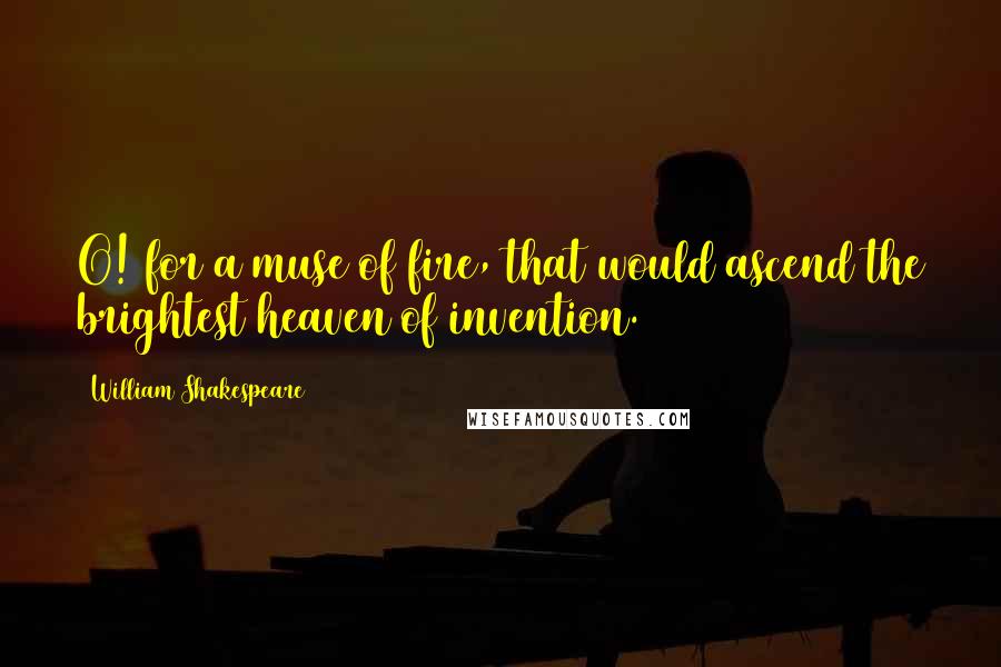 William Shakespeare Quotes: O! for a muse of fire, that would ascend the brightest heaven of invention.