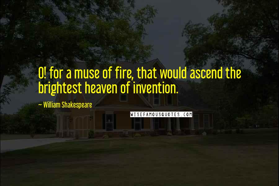 William Shakespeare Quotes: O! for a muse of fire, that would ascend the brightest heaven of invention.