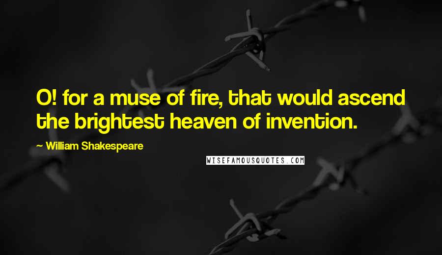 William Shakespeare Quotes: O! for a muse of fire, that would ascend the brightest heaven of invention.
