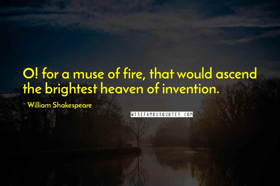 William Shakespeare Quotes: O! for a muse of fire, that would ascend the brightest heaven of invention.