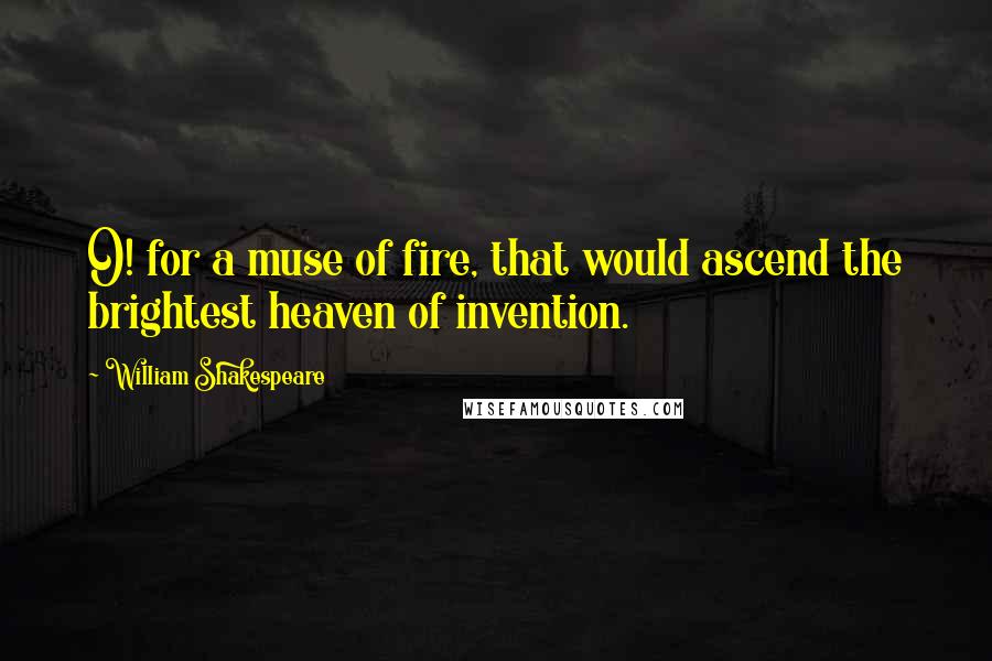 William Shakespeare Quotes: O! for a muse of fire, that would ascend the brightest heaven of invention.