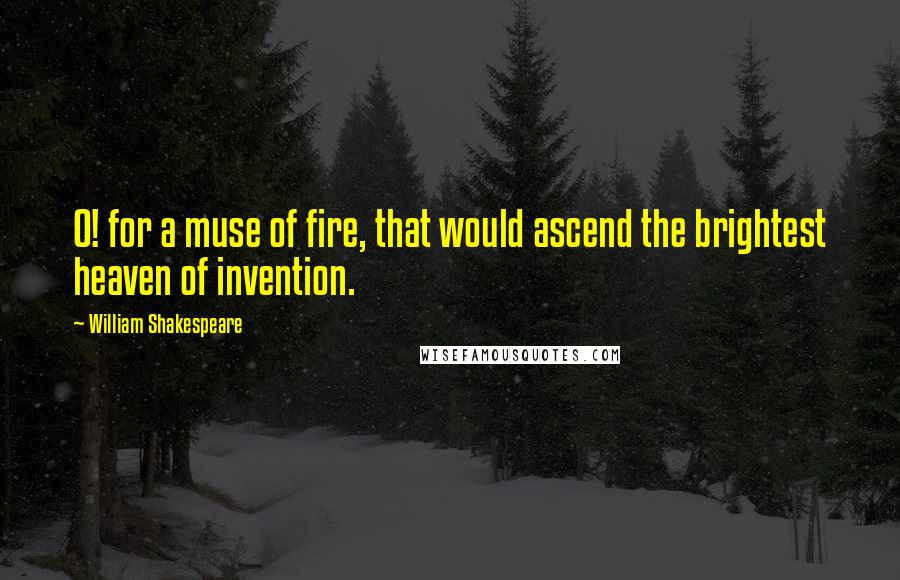 William Shakespeare Quotes: O! for a muse of fire, that would ascend the brightest heaven of invention.