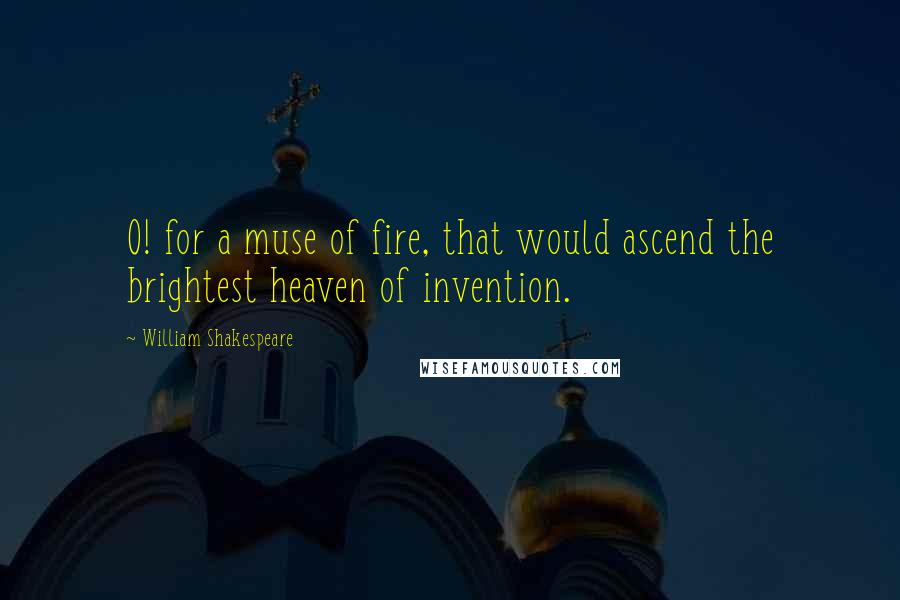 William Shakespeare Quotes: O! for a muse of fire, that would ascend the brightest heaven of invention.