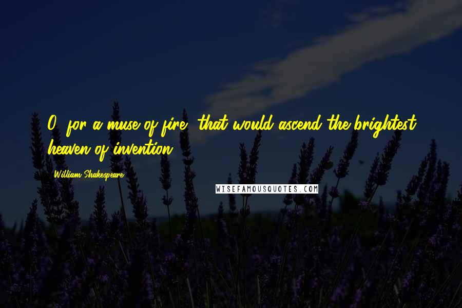 William Shakespeare Quotes: O! for a muse of fire, that would ascend the brightest heaven of invention.