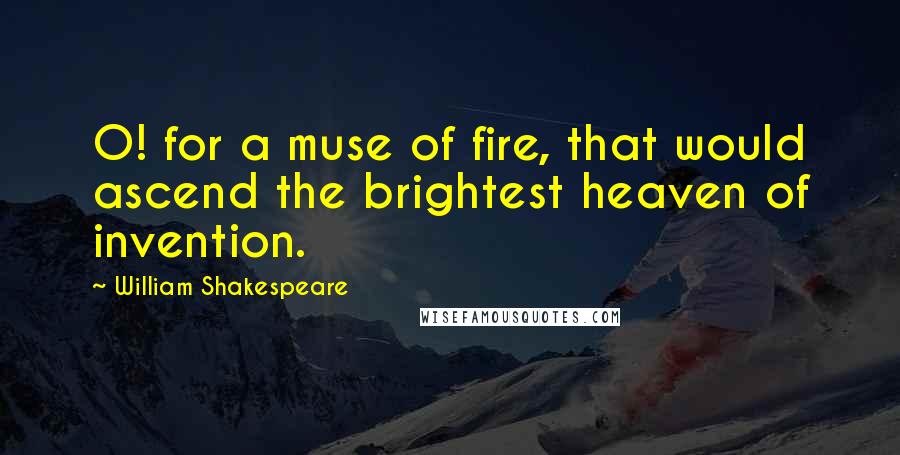 William Shakespeare Quotes: O! for a muse of fire, that would ascend the brightest heaven of invention.