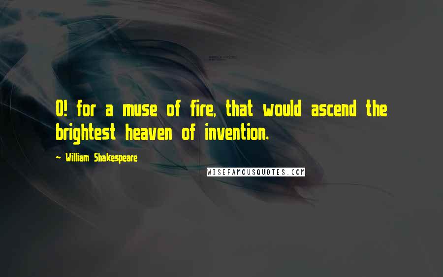William Shakespeare Quotes: O! for a muse of fire, that would ascend the brightest heaven of invention.