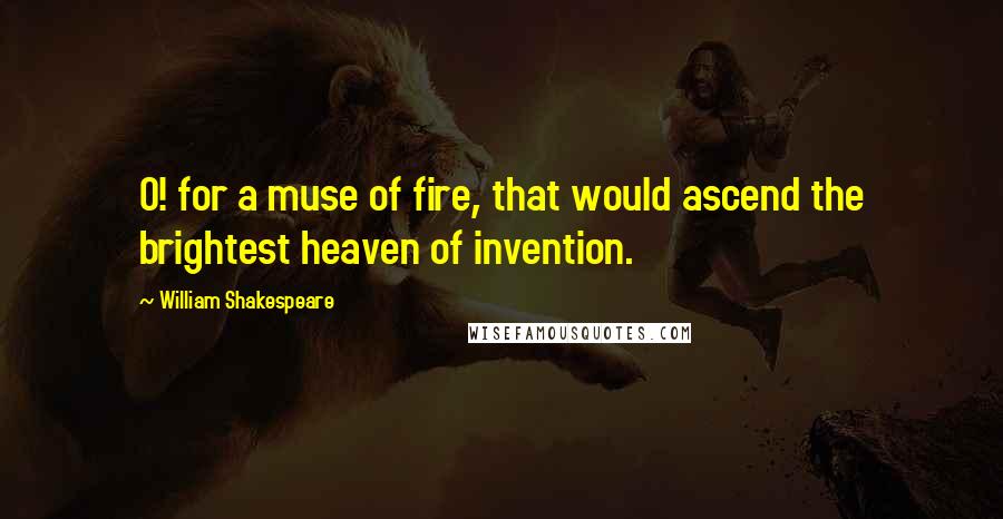William Shakespeare Quotes: O! for a muse of fire, that would ascend the brightest heaven of invention.