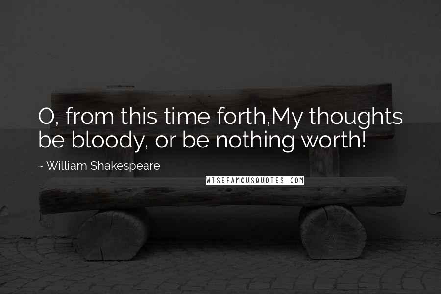 William Shakespeare Quotes: O, from this time forth,My thoughts be bloody, or be nothing worth!