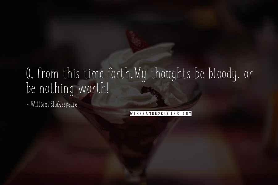 William Shakespeare Quotes: O, from this time forth,My thoughts be bloody, or be nothing worth!