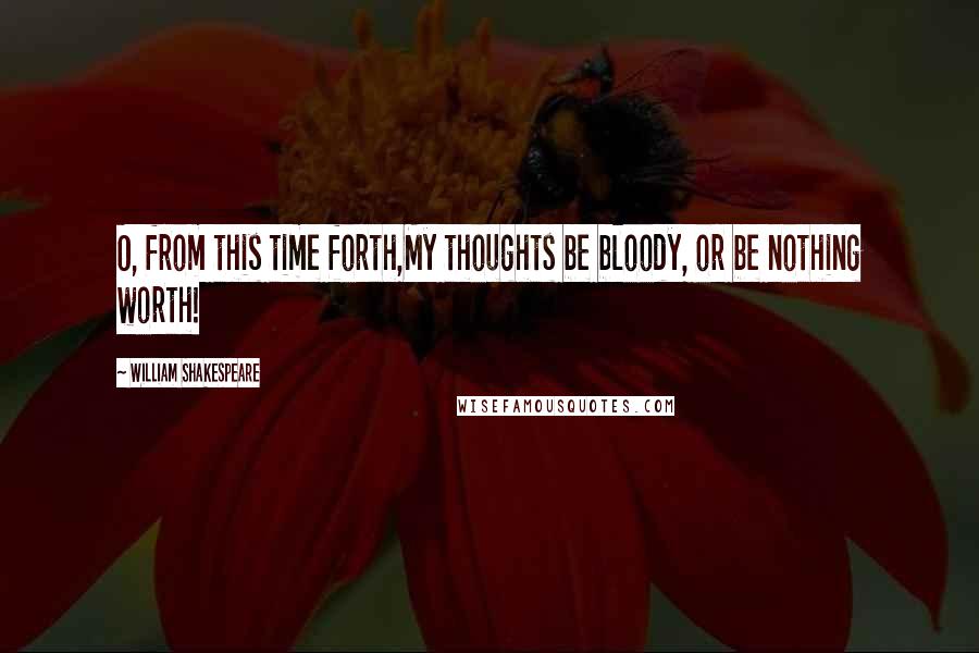William Shakespeare Quotes: O, from this time forth,My thoughts be bloody, or be nothing worth!