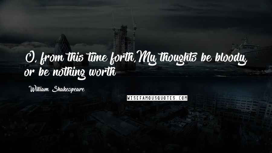 William Shakespeare Quotes: O, from this time forth,My thoughts be bloody, or be nothing worth!