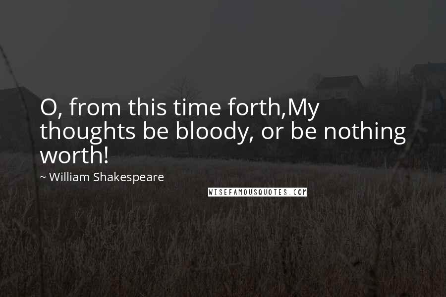 William Shakespeare Quotes: O, from this time forth,My thoughts be bloody, or be nothing worth!