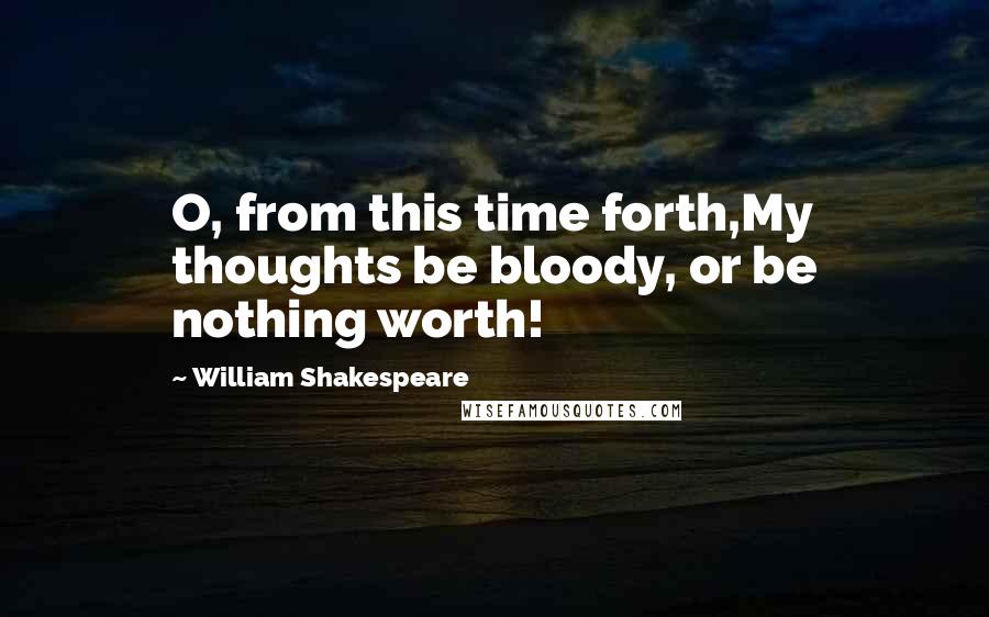 William Shakespeare Quotes: O, from this time forth,My thoughts be bloody, or be nothing worth!