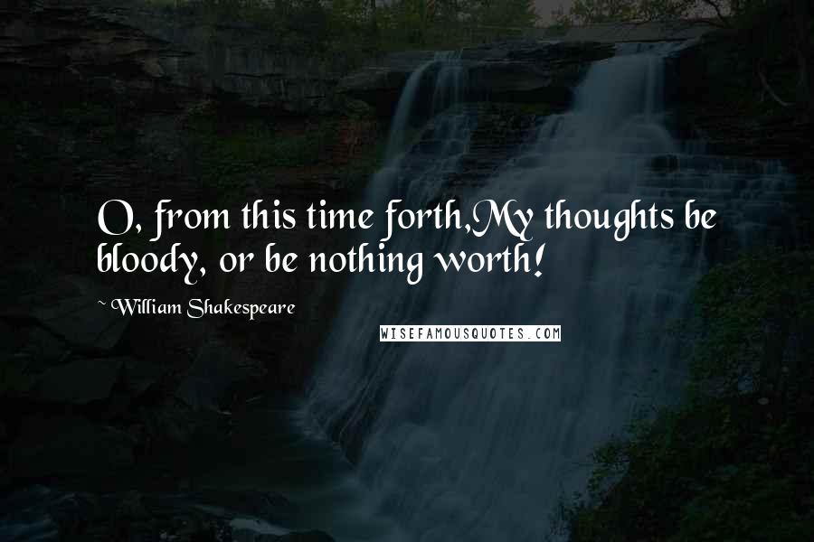 William Shakespeare Quotes: O, from this time forth,My thoughts be bloody, or be nothing worth!