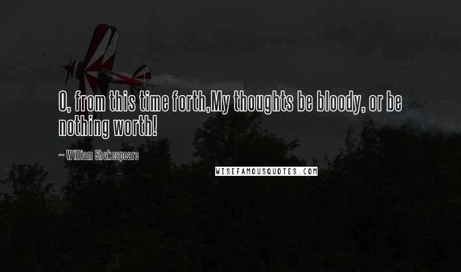 William Shakespeare Quotes: O, from this time forth,My thoughts be bloody, or be nothing worth!