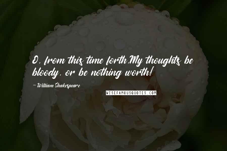 William Shakespeare Quotes: O, from this time forth,My thoughts be bloody, or be nothing worth!