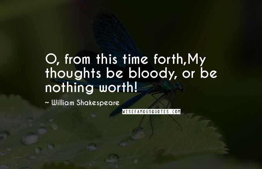 William Shakespeare Quotes: O, from this time forth,My thoughts be bloody, or be nothing worth!