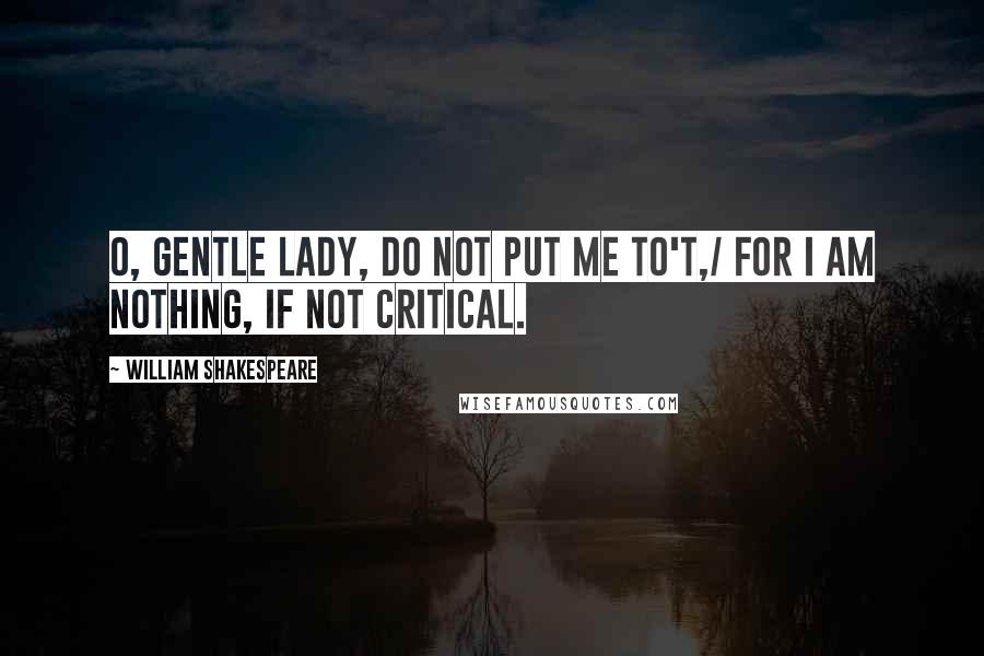 William Shakespeare Quotes: O, gentle lady, do not put me to't,/ For I am nothing, if not critical.