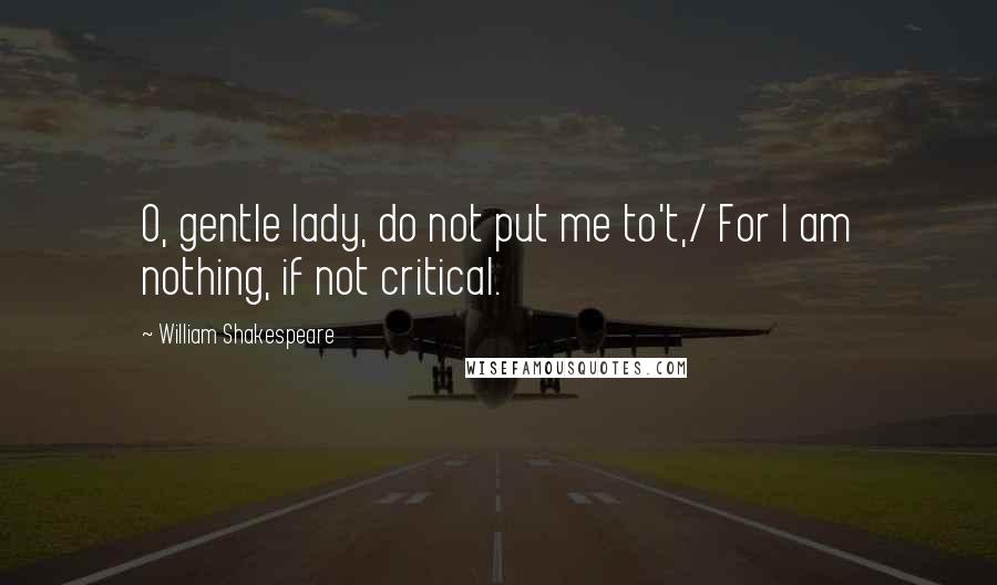 William Shakespeare Quotes: O, gentle lady, do not put me to't,/ For I am nothing, if not critical.