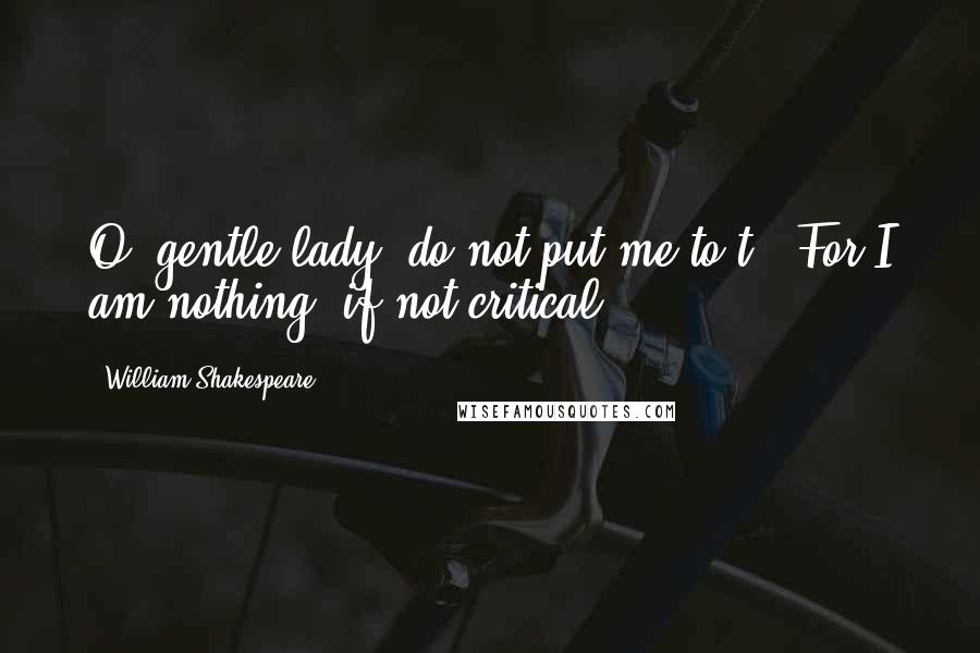 William Shakespeare Quotes: O, gentle lady, do not put me to't,/ For I am nothing, if not critical.