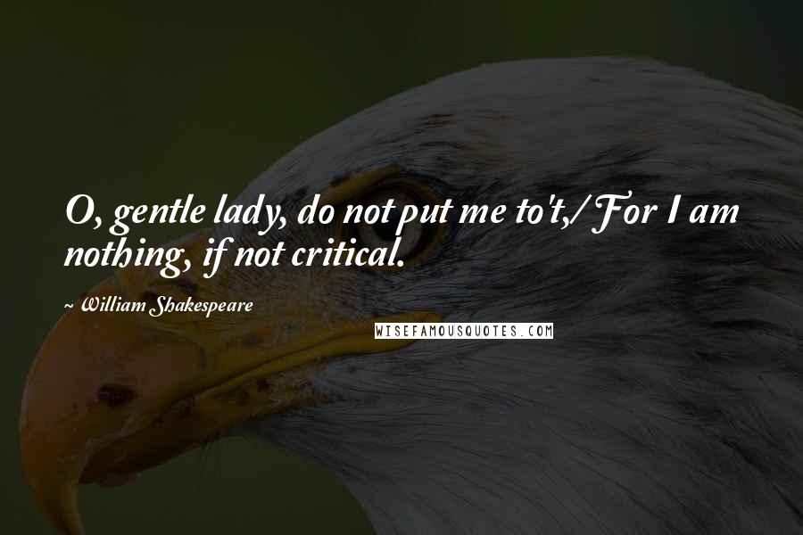 William Shakespeare Quotes: O, gentle lady, do not put me to't,/ For I am nothing, if not critical.