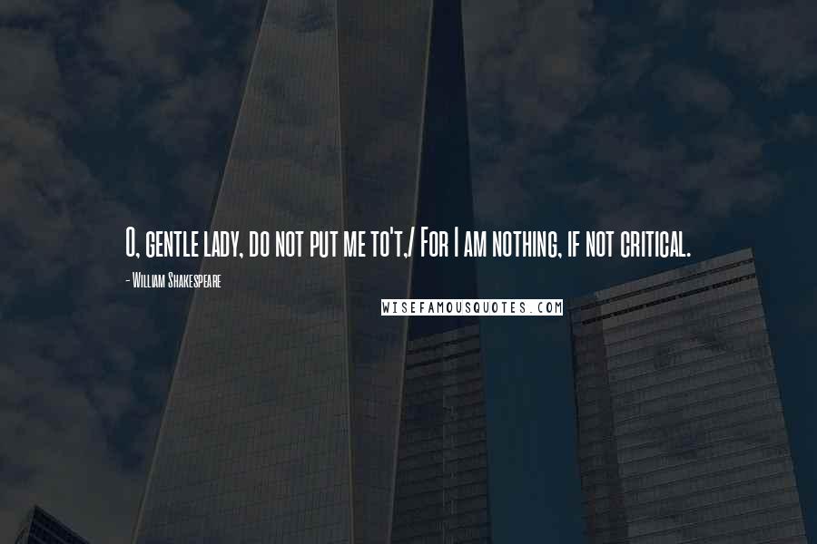 William Shakespeare Quotes: O, gentle lady, do not put me to't,/ For I am nothing, if not critical.