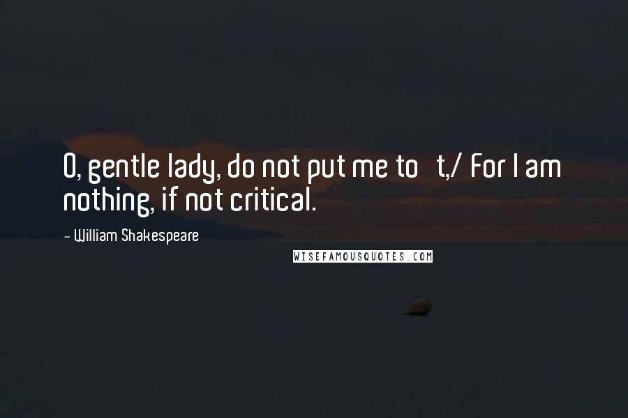 William Shakespeare Quotes: O, gentle lady, do not put me to't,/ For I am nothing, if not critical.