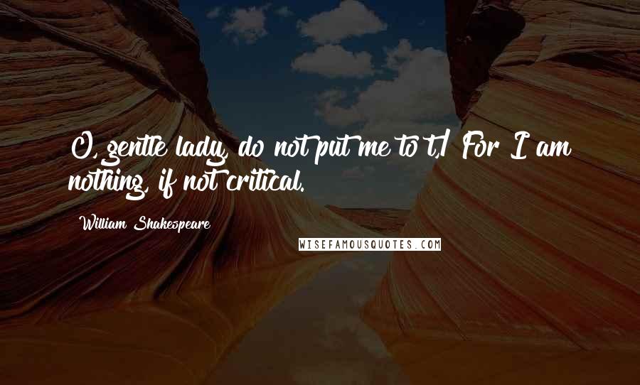 William Shakespeare Quotes: O, gentle lady, do not put me to't,/ For I am nothing, if not critical.