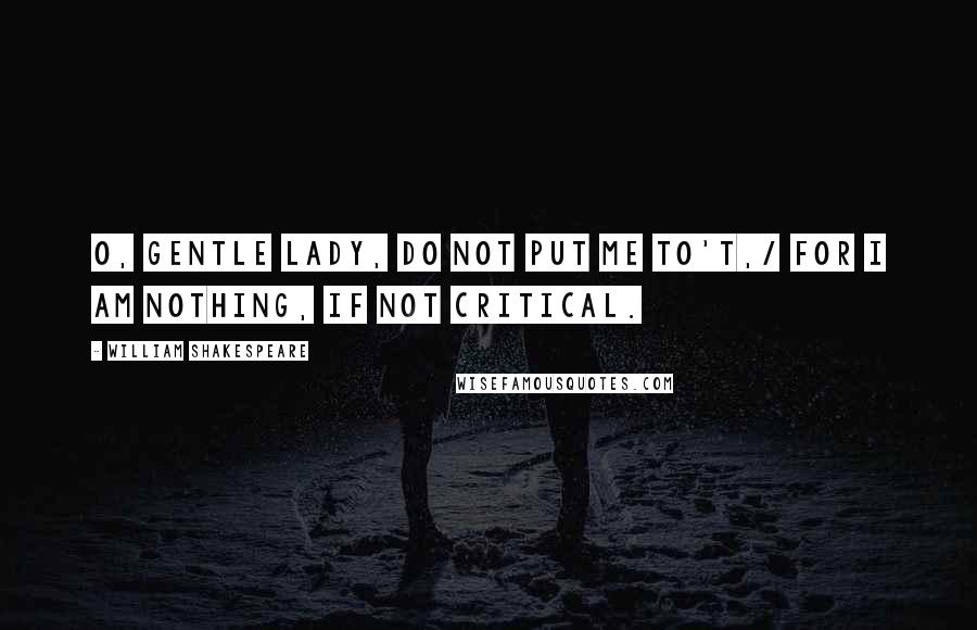 William Shakespeare Quotes: O, gentle lady, do not put me to't,/ For I am nothing, if not critical.