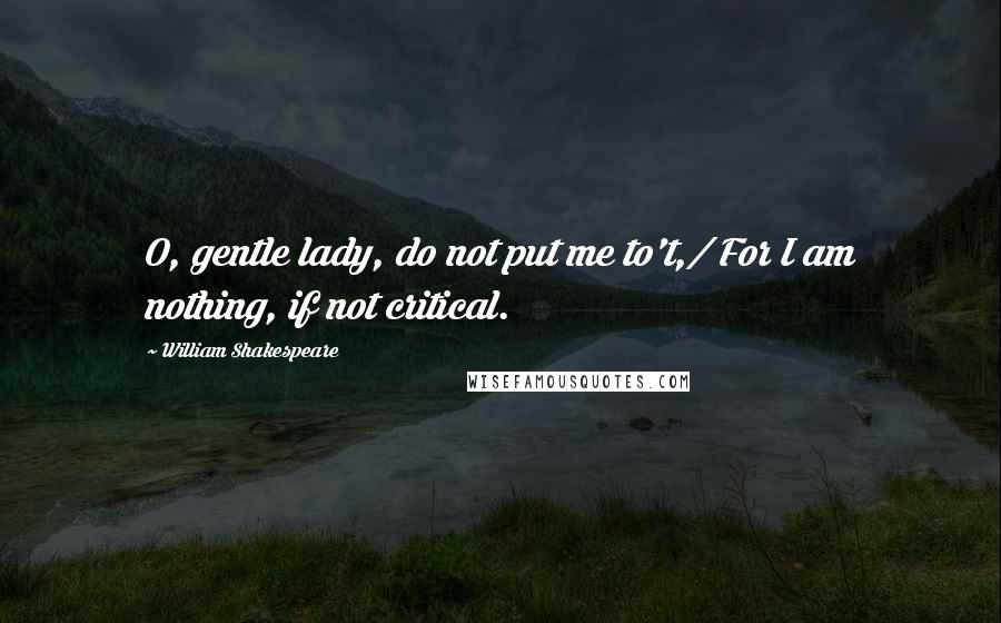 William Shakespeare Quotes: O, gentle lady, do not put me to't,/ For I am nothing, if not critical.