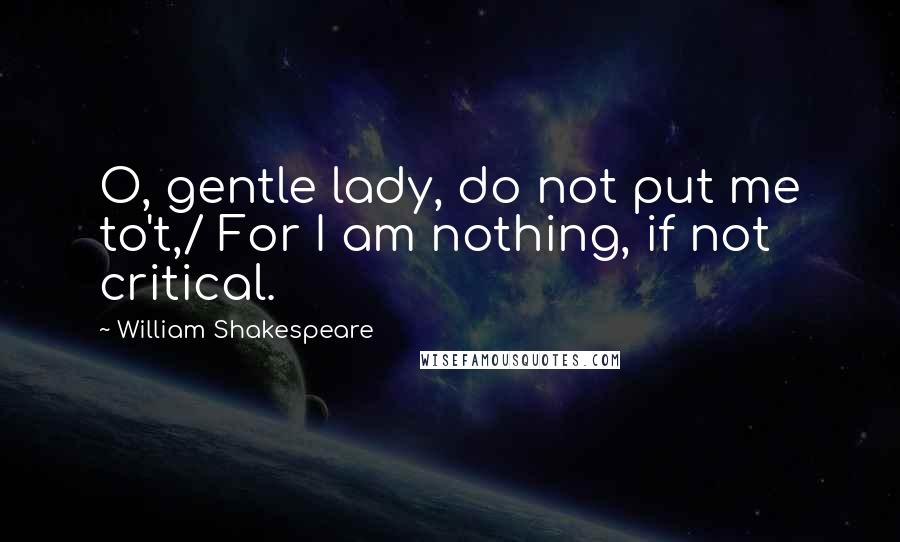 William Shakespeare Quotes: O, gentle lady, do not put me to't,/ For I am nothing, if not critical.