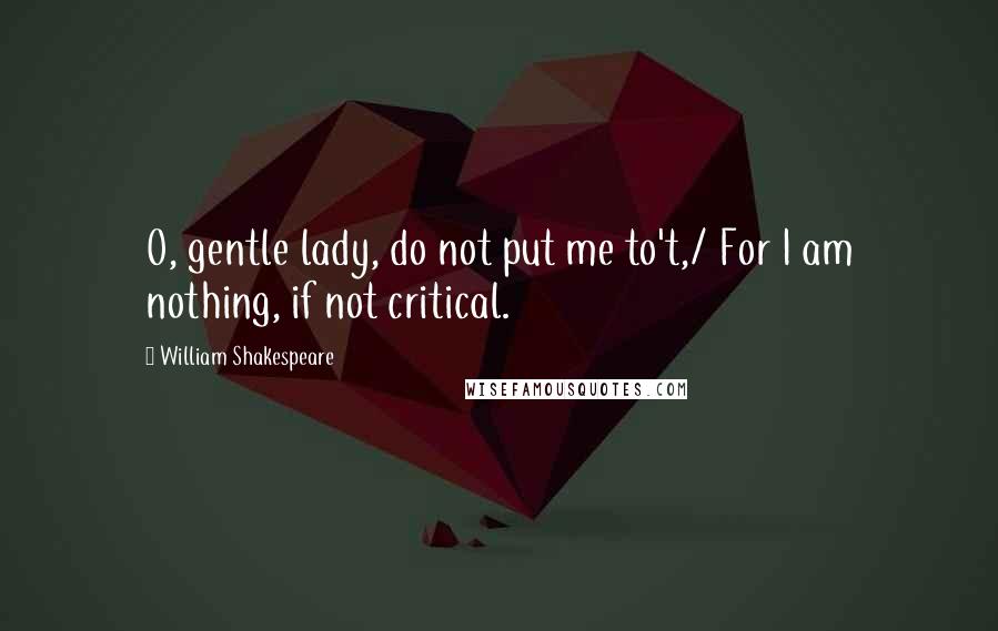 William Shakespeare Quotes: O, gentle lady, do not put me to't,/ For I am nothing, if not critical.