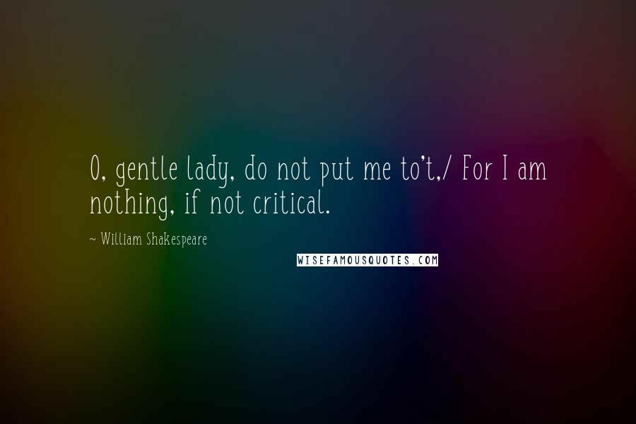 William Shakespeare Quotes: O, gentle lady, do not put me to't,/ For I am nothing, if not critical.