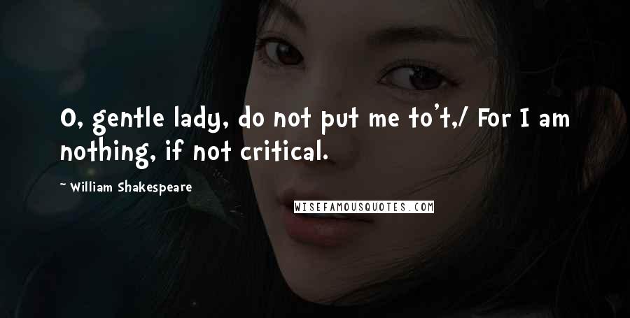 William Shakespeare Quotes: O, gentle lady, do not put me to't,/ For I am nothing, if not critical.