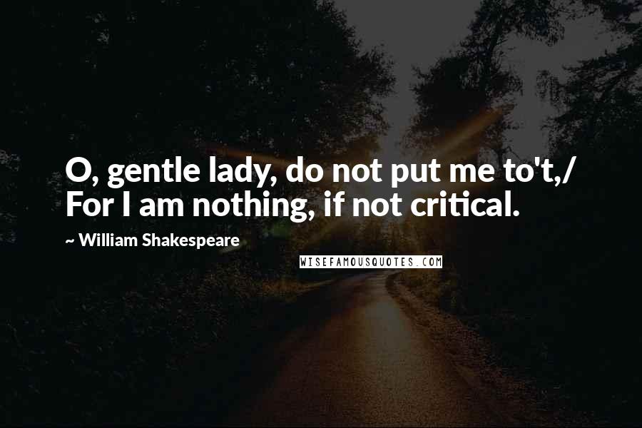 William Shakespeare Quotes: O, gentle lady, do not put me to't,/ For I am nothing, if not critical.