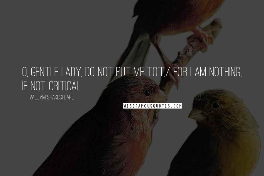 William Shakespeare Quotes: O, gentle lady, do not put me to't,/ For I am nothing, if not critical.