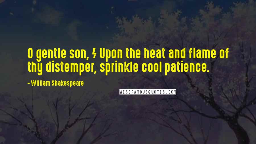 William Shakespeare Quotes: O gentle son, / Upon the heat and flame of thy distemper, sprinkle cool patience.