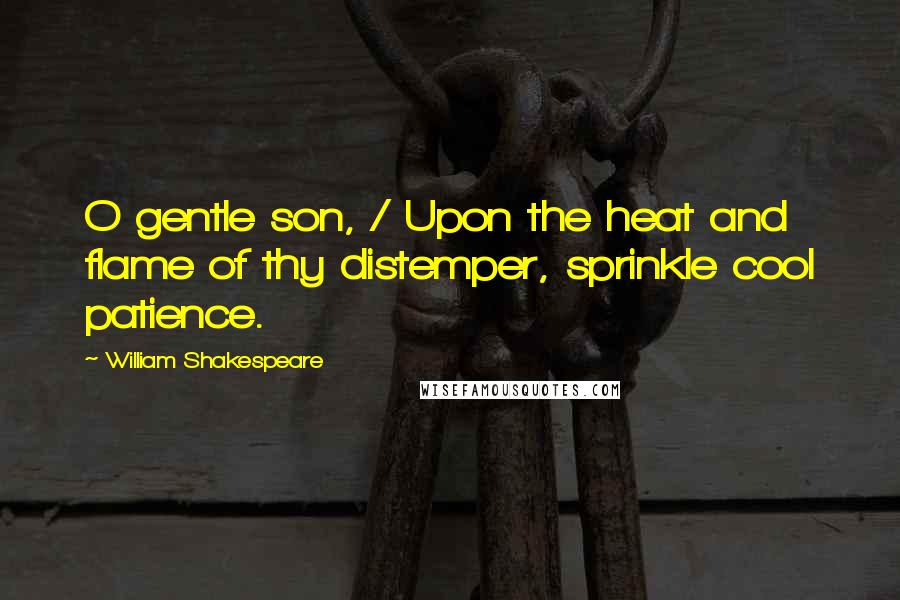 William Shakespeare Quotes: O gentle son, / Upon the heat and flame of thy distemper, sprinkle cool patience.