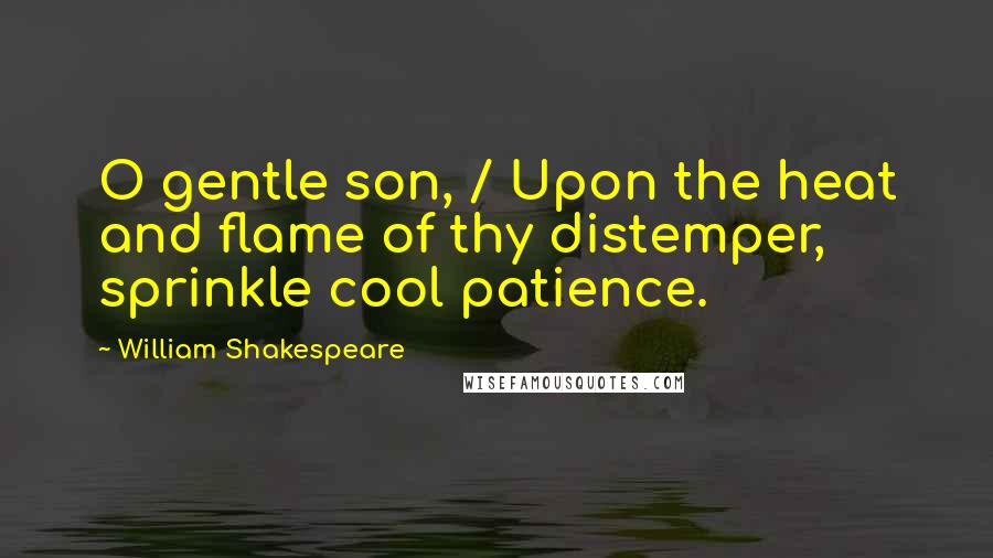 William Shakespeare Quotes: O gentle son, / Upon the heat and flame of thy distemper, sprinkle cool patience.