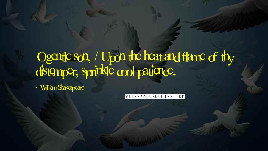 William Shakespeare Quotes: O gentle son, / Upon the heat and flame of thy distemper, sprinkle cool patience.