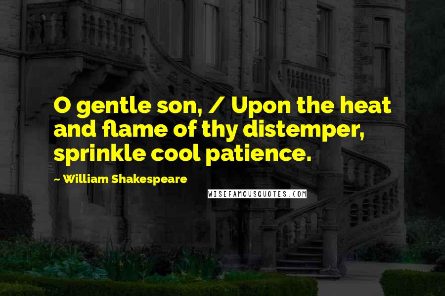 William Shakespeare Quotes: O gentle son, / Upon the heat and flame of thy distemper, sprinkle cool patience.