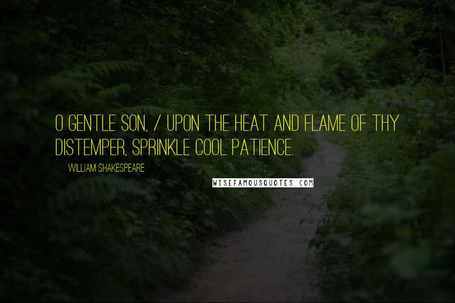 William Shakespeare Quotes: O gentle son, / Upon the heat and flame of thy distemper, sprinkle cool patience.