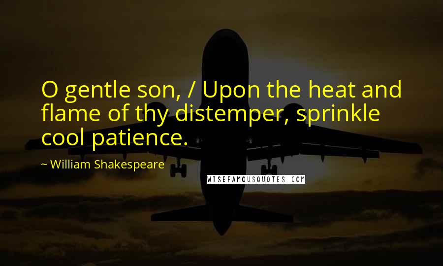 William Shakespeare Quotes: O gentle son, / Upon the heat and flame of thy distemper, sprinkle cool patience.
